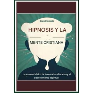 Samuels, Yowell La hipnosis y la mente cristiana: Un examen bíblico de los estados alterados y el discernimiento espiritual Samuels, Yowell La hipnosis y la mente cristiana: Un examen bíblico de los estados alterados y el discernimiento espiritual