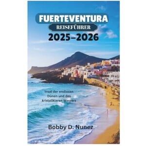 Nunez, Bobby D. FUERTEVENTURA REISEFÜHRER 2025-2026: Insel der endlosen Dünen und des kristallklaren Wassers Nunez, Bobby D. FUERTEVENTURA REISEFÜHRER 2025-2026: Insel der endlosen Dünen und des kristallklaren Wassers