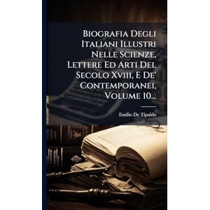 Tipaldo, Emilio De Biografia Degli Italiani Illustri Nelle Scienze, Lettere Ed Arti Del Secolo Xviii, E De' Contemporanei, Volume 10... Tipaldo, Emilio De Biografia Degli Italiani Illustri Nelle Scienze, Lettere Ed Arti Del Secolo Xviii, E De' Contemporanei, Volume 10...