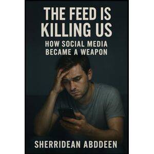 Abddeen, Sherridean Ann-Marie The Feed Is Killing Us: How Social Media Became a Weapon Abddeen, Sherridean Ann-Marie The Feed Is Killing Us: How Social Media Became a Weapon