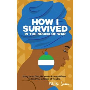 Samura, Mrs. Fati K. How I Survived In The Sound Of War: Hang on to God, He Knows Exactly Where to Find You in Times of Trouble Samura, Mrs. Fati K. How I Survived In The Sound Of War: Hang on to God, He Knows Exactly Where to Find You in Times of Trouble