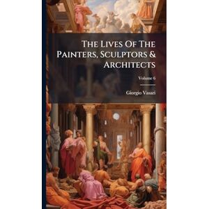 Vasari, Giorgio The Lives Of The Painters, Sculptors & Architects Vasari, Giorgio The Lives Of The Painters, Sculptors & Architects