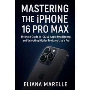 Marelle, Eliana Mastering the iPhone 16 Pro Max: Ultimate Guide to iOS 18, Apple Intelligence, and Unlocking Hidden Features Like a Pro Marelle, Eliana Mastering the iPhone 16 Pro Max: Ultimate Guide to iOS 18, Apple Intelligence, and Unlocking Hidden Features Like a Pro