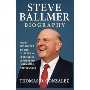 D. GONZALEZ, THOMAS STEVE BALLMER BIOGRAPHY: From Microsoft To The Clippers — Lessons In Leadership, Innovation, And Success D. GONZALEZ, THOMAS STEVE BALLMER BIOGRAPHY: From Microsoft To The Clippers — Lessons In Leadership, Innovation, And Success
