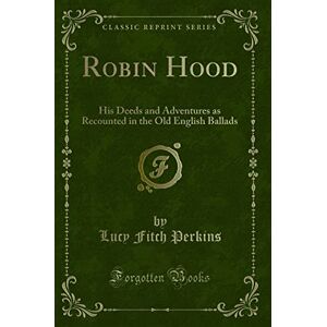 Perkins, Lucy Fitch Robin Hood (Classic Reprint): His Deeds and Adventures as Recounted in the Old English Ballads: His Deeds and Adventures as Recounted in the Old English Ballads (Classic Reprint) Perkins, Lucy Fitch Robin Hood (Classic Reprint): His Deeds and Adventures as Recounted in the Old English Ballads: His Deeds and Adventures as Recounted in the Old English Ballads (Classic Reprint)