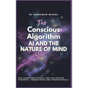 Mishra, Anshuman The Conscious Algorithm: AI and the Nature of Mind (AI and Philosophy) Mishra, Anshuman The Conscious Algorithm: AI and the Nature of Mind (AI and Philosophy)