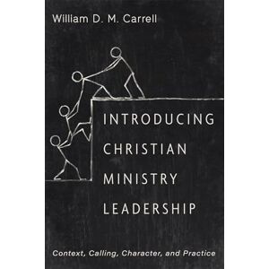 Carrell, William D. M. Introducing Christian Ministry Leadership: Context, Calling, Character, and Practice Carrell, William D. M. Introducing Christian Ministry Leadership: Context, Calling, Character, and Practice