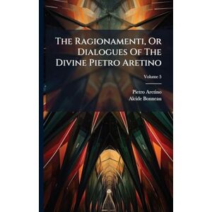 Aretino, Pietro The Ragionamenti, Or Dialogues Of The Divine Pietro Aretino Aretino, Pietro The Ragionamenti, Or Dialogues Of The Divine Pietro Aretino