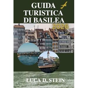 STEIN, LUCA D. GUIDA TURISTICA DI BASILEA 2026: Vivi il crocevia d'Europa come mai prima d'ora! STEIN, LUCA D. GUIDA TURISTICA DI BASILEA 2026: Vivi il crocevia d'Europa come mai prima d'ora!