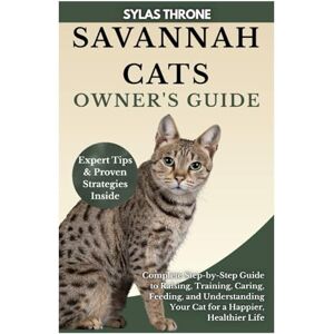 Throne, Sylas Savannah Cats Owner's Guide: Complete Step-By-Step Manual to Raising, Caring, Training, Feeding, & Understanding Your Cat for A Happier, Healthier Life Throne, Sylas Savannah Cats Owner's Guide: Complete Step-By-Step Manual to Raising, Caring, Training, Feeding, & Understanding Your Cat for A Happier, Healthier Life