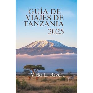 Rivera, Vicki L. GUÍA DE VIAJES DE TANZANIA 2025: Explora la belleza, la cultura y los paisajessalvajes de Tanzania, África Oriental Rivera, Vicki L. GUÍA DE VIAJES DE TANZANIA 2025: Explora la belleza, la cultura y los paisajessalvajes de Tanzania, África Oriental