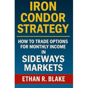 Blake, Ethan R. Iron Condor Strategy: How to Trade Options for Monthly Income in Sideways Markets Blake, Ethan R. Iron Condor Strategy: How to Trade Options for Monthly Income in Sideways Markets