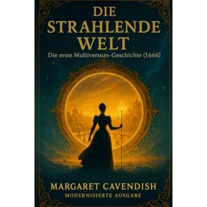 Cavendish, Margaret Die Strahlende Welt: Die erste Multiversum-Geschichte (1666) Cavendish, Margaret Die Strahlende Welt: Die erste Multiversum-Geschichte (1666)
