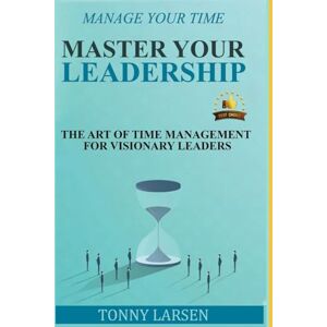 Larsen, Tonny Manage Your Time Master Your Leadership: The art of time management for visionary leaders Larsen, Tonny Manage Your Time Master Your Leadership: The art of time management for visionary leaders