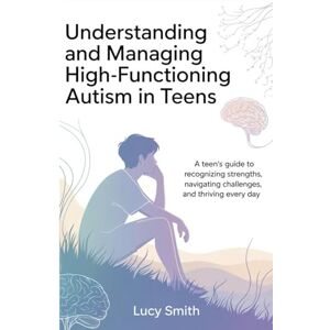 Smith, Lucy Understanding and Managing High-Functioning Autism in Teens: A Teen’s Guide to Recognizing Strengths, Navigating Challenges, and Thriving Every Day Smith, Lucy Understanding and Managing High-Functioning Autism in Teens: A Teen’s Guide to Recognizing Strengths, Navigating Challenges, and Thriving Every Day