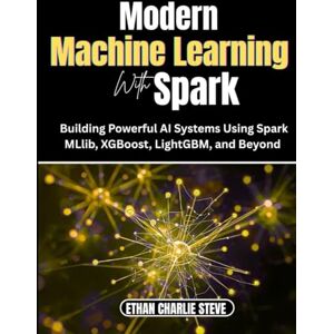 MARK, ETHAN CHARLIE Modern MACHINE LEARNING With Spark: Building Powerful AI Systems Using Spark MLlib, XGBoost, LightGBM, and Beyond MARK, ETHAN CHARLIE Modern MACHINE LEARNING With Spark: Building Powerful AI Systems Using Spark MLlib, XGBoost, LightGBM, and Beyond