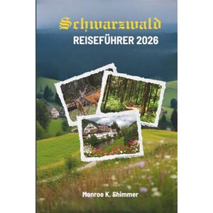 Shimmer, Monroe K. Schwarzwald REISEFÜHRER 2026: Eine Reise durch Natur, Kultur und zeitlosen Charme Shimmer, Monroe K. Schwarzwald REISEFÜHRER 2026: Eine Reise durch Natur, Kultur und zeitlosen Charme