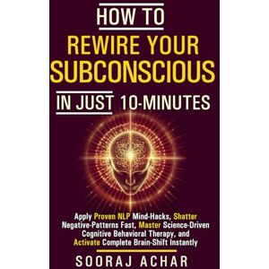 Achar, Sooraj How to Rewire Your Subconscious in Just 10 Minutes: Apply Proven NLP Mind Hacks, Shatter Negative Patterns Fast, Master Science Driven Cognitive ... (How to Change Your Life in 10 Minutes a Day) Achar, Sooraj How to Rewire Your Subconscious in Just 10 Minutes: Apply Proven NLP Mind Hacks, Shatter Negative Patterns Fast, Master Science Driven Cognitive ... (How to Change Your Life in 10 Minutes a Day)