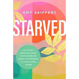 Amy Seiffert Starved: Why We Need a Spiritual Diet Change to Move Us from Tired, Anxious, and Overwhelmed to Fulfilled, Whole, and Free Amy Seiffert Starved: Why We Need a Spiritual Diet Change to Move Us from Tired, Anxious, and Overwhelmed to Fulfilled, Whole, and Free