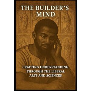Epes Sr, PM Michael D The Builder's Mind Crafting Understanding Through the Liberal Arts and Sciences Epes Sr, PM Michael D The Builder's Mind Crafting Understanding Through the Liberal Arts and Sciences