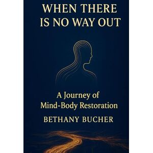 Bucher, Bethany When There Is No Way Out: A Journey of Mind-Body Restoration Bucher, Bethany When There Is No Way Out: A Journey of Mind-Body Restoration