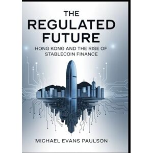 Paulson, Michael Evans The Regulated Future: Hong Kong and the Rise of Stablecoin Finance Paulson, Michael Evans The Regulated Future: Hong Kong and the Rise of Stablecoin Finance
