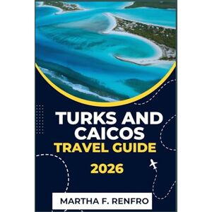F. Renfro, Martha TURKS AND CAICOS TRAVEL GUIDE 2026: Uncover Hidden Gems, Local Culture, and Must-See Attractions Across the Islands F. Renfro, Martha TURKS AND CAICOS TRAVEL GUIDE 2026: Uncover Hidden Gems, Local Culture, and Must-See Attractions Across the Islands