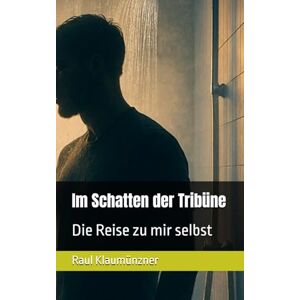 Klaumünzner, Raul Im Schatten der Tribüne: Die Reise zu mir selbst Klaumünzner, Raul Im Schatten der Tribüne: Die Reise zu mir selbst