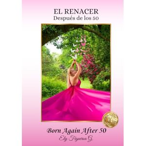 Figueroa G., Ely EL RENACER después de los 50: Un viaje hacia la autorrealización y el propósito después de los 50. EDICIÓN DE LUJO Figueroa G., Ely EL RENACER después de los 50: Un viaje hacia la autorrealización y el propósito después de los 50. EDICIÓN DE LUJO