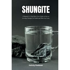 Paulman, Felicity Shungite: A Beginner's 5-Step Quick Start Guide on How to Leverage Shungite for Health and Other Use Cases Paulman, Felicity Shungite: A Beginner's 5-Step Quick Start Guide on How to Leverage Shungite for Health and Other Use Cases