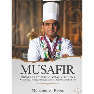 Raees, Muhammed MUSAFIR: FROM KARACHI TO GLOBAL KITCHENS A Culinary Journey Through Articles, Recipes & Reflections Raees, Muhammed MUSAFIR: FROM KARACHI TO GLOBAL KITCHENS A Culinary Journey Through Articles, Recipes & Reflections