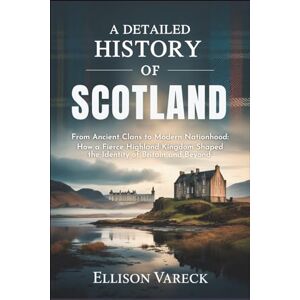 Vareck, Ellison A Detailed History of Scotland: From Ancient Clans to Modern Nationhood: How a Fierce Highland Kingdom Shaped the Identity of Britain and Beyond. Vareck, Ellison A Detailed History of Scotland: From Ancient Clans to Modern Nationhood: How a Fierce Highland Kingdom Shaped the Identity of Britain and Beyond.