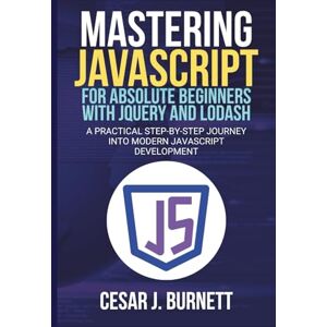 J. Burnett, Cesar MASTERING JAVASCRIPT FOR ABSOLUTE BEGINNERS WITH JQUERY AND LODASH: A Practical Step-by-Step Journey into Modern JavaScript Development (The Tech Builders Guide) J. Burnett, Cesar MASTERING JAVASCRIPT FOR ABSOLUTE BEGINNERS WITH JQUERY AND LODASH: A Practical Step-by-Step Journey into Modern JavaScript Development (The Tech Builders Guide)