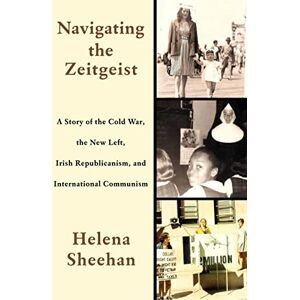 Sheehan, Helena Navigating the Zeitgeist: A Story of the Cold War, the New Left, Irish Republicanism, and International Communism Sheehan, Helena Navigating the Zeitgeist: A Story of the Cold War, the New Left, Irish Republicanism, and International Communism