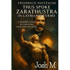 M, Josh Friedrich Nietzsche's Thus Spoke Zarathustra in Layman's Terms: A Modern Guide to Creating Your Own Meaning M, Josh Friedrich Nietzsche's Thus Spoke Zarathustra in Layman's Terms: A Modern Guide to Creating Your Own Meaning