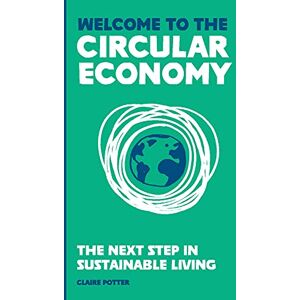 Potter, Claire Welcome to the Circular Economy: The next step in sustainable living Potter, Claire Welcome to the Circular Economy: The next step in sustainable living