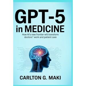 Maki, Carlton G. GPT-5 in Medicine: How AI’s New Frontier Will Transform Doctors’ Work and Patient Care Maki, Carlton G. GPT-5 in Medicine: How AI’s New Frontier Will Transform Doctors’ Work and Patient Care
