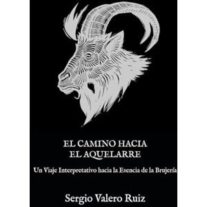 Valero Ruiz, Sergio El Camino hacia el Aquelarre: Un Viaje Interpretativo hacia la Esencia de la Brujería Valero Ruiz, Sergio El Camino hacia el Aquelarre: Un Viaje Interpretativo hacia la Esencia de la Brujería