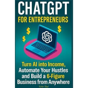 Steel, Victor ChatGPT for Entrepreneurs: Turn AI into Income, Automate Your Hustles, and Build a 6-Figure Business from Anywhere Steel, Victor ChatGPT for Entrepreneurs: Turn AI into Income, Automate Your Hustles, and Build a 6-Figure Business from Anywhere