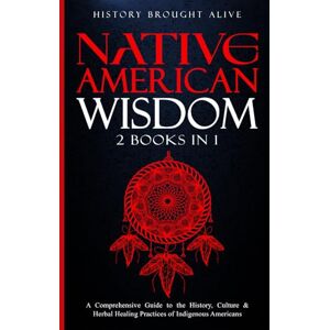 Brought Alive, History Native American Wisdom: A Comprehensive Guide to The History, Culture & Herbal Healing Practices of Indigenous Americans: (2 Books in 1) Brought Alive, History Native American Wisdom: A Comprehensive Guide to The History, Culture & Herbal Healing Practices of Indigenous Americans: (2 Books in 1)