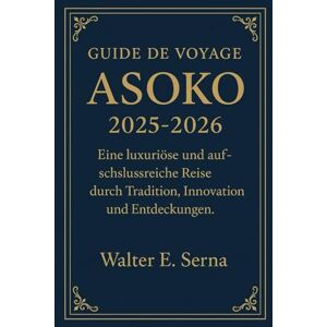 Serna, Walter E. GUIDE DE VOYAGE ASOKO 2025-2026: Eine luxuriöse und aufschlussreiche Reise durch Tradition, Innovation und Entdeckungen. Serna, Walter E. GUIDE DE VOYAGE ASOKO 2025-2026: Eine luxuriöse und aufschlussreiche Reise durch Tradition, Innovation und Entdeckungen.