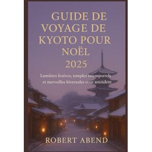 Abend, Robert Guide de voyage de Kyoto pour Noël 2025: Lumières festives, temples intemporels et merveilles hivernales vous attendent Abend, Robert Guide de voyage de Kyoto pour Noël 2025: Lumières festives, temples intemporels et merveilles hivernales vous attendent