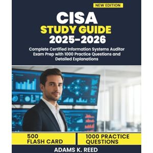 K. Reed, Adams CISA STUDY GUIDE 2025-2026: Complete Certified Information Systems Auditor Exam Prep with 1000 Practice Questions and Detailed Explanations K. Reed, Adams CISA STUDY GUIDE 2025-2026: Complete Certified Information Systems Auditor Exam Prep with 1000 Practice Questions and Detailed Explanations