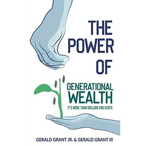 Grant Jr, Gerald C The Power of Generational Wealth: It's More Than Dollars and Cents Grant Jr, Gerald C The Power of Generational Wealth: It's More Than Dollars and Cents
