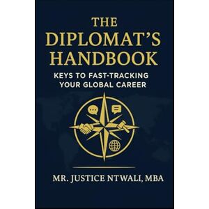 NTWALI, Justice THE DIPLOMAT’S HANDBOOK: Keys to Fast-Tracking Your Global Career (DIPLOMACY AND INTERNATIONAL RELATIONS) NTWALI, Justice THE DIPLOMAT’S HANDBOOK: Keys to Fast-Tracking Your Global Career (DIPLOMACY AND INTERNATIONAL RELATIONS)