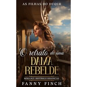 Finch, Fanny O Retrato De Uma Dama Rebelde: Romance Histórico Regencial (As Filhas Do Duque) Finch, Fanny O Retrato De Uma Dama Rebelde: Romance Histórico Regencial (As Filhas Do Duque)