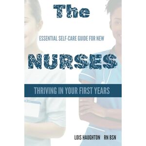 Haughton, Lois The Essential Self-Care Guide For New Nurse: Thriving in Your First Years: A Nurse’s Roadmap to Resilience and Career Success Haughton, Lois The Essential Self-Care Guide For New Nurse: Thriving in Your First Years: A Nurse’s Roadmap to Resilience and Career Success