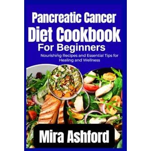 Ashford, Mira Pancreatic Cancer Diet Cookbook For Beginners: Nourishing Recipes and Essential Tips for Healing and Wellness Ashford, Mira Pancreatic Cancer Diet Cookbook For Beginners: Nourishing Recipes and Essential Tips for Healing and Wellness