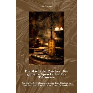 Gao, Tianyu Die Macht der Zeichen: Die geheime Sprache der Fu-Talismane: Magische Schriftzeichen aus dem Daoismus zur Heilung, Abwehr und Transformation Gao, Tianyu Die Macht der Zeichen: Die geheime Sprache der Fu-Talismane: Magische Schriftzeichen aus dem Daoismus zur Heilung, Abwehr und Transformation