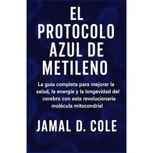 D. Cole, Jamal EL PROTOCOLO AZUL DE METILENO: La guía completa para mejorar la salud, la energía y la longevidad del cerebro con esta revolucionaria molécula mitocondrial D. Cole, Jamal EL PROTOCOLO AZUL DE METILENO: La guía completa para mejorar la salud, la energía y la longevidad del cerebro con esta revolucionaria molécula mitocondrial